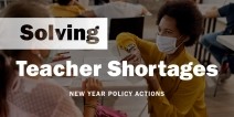 White text over a darkened photo of a teacher wearing a mask helping a student: "Solving Teacher Shortages: New Year Policy Actions" 
