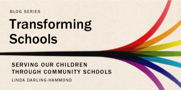 Blog series: Transforming Schools. "Serving our children through community schools" by Linda Darling-Hammond.