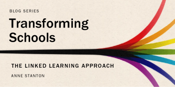 Blog series: Transforming Schools. "The Linked Learning Approach" by Anne Stanton